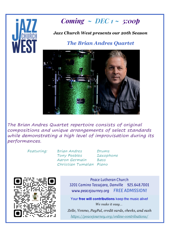 Jazz Church West is coming Dec 1st at 5pm. Jazz Church West presents our 20th season with the Brian Andres Quartet. The Brian Andres Quartet repertoire consists of original compositions and unique arrangements of select standards while demonstrating a high level of improvisation during its performances. Featuring Brian Andres on drums, Tony Peebles saxophone, Aaron Germain bass, and Christian Tumalan piano. At Peace Lutheran Church, at 3201 Camino Tassajara in Danville.