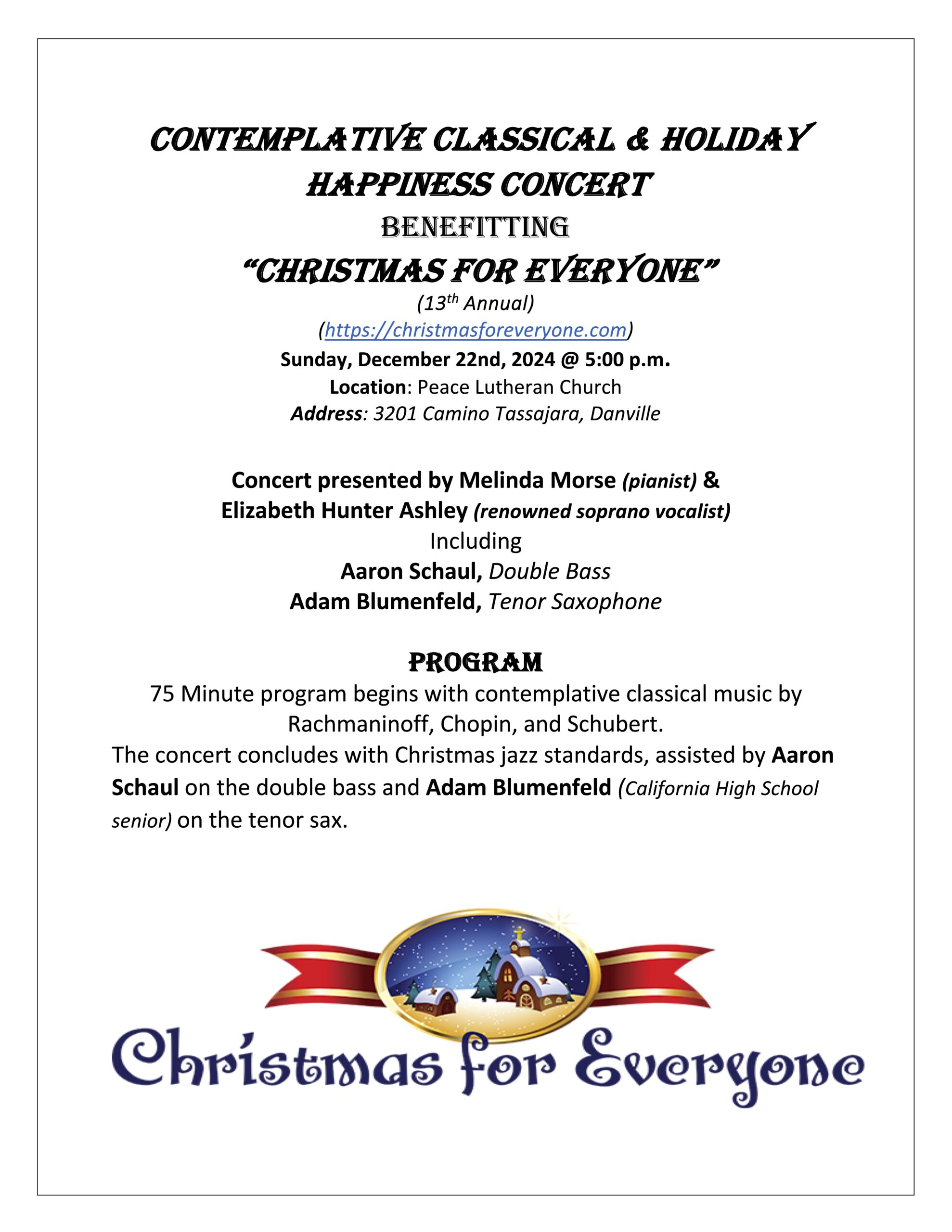 Contemplative Classical & HOLIDAY Happiness Concert December 22 @ 5:00 pm - 6:15 pm The 13th Annual Contemplative Classical & HOLIDAY Happiness concert. December 22 at 5:00. Benefitting “Christmas for Everyone”. Learn more at https://christmasforeveryone.com Concert presented by Melinda Morse (pianist) and Elizabeth Hunter Ashley (renowned soprano vocalist), including Aaron Schaul, Double Bass, and Adam Blumenfeld, Tenor Saxophone. The seventy-five minute program begins with contemplative classical music by Rachmaninoff, Chopin, and Schubert. The concert concludes with Christmas jazz standards, assisted by Aaron Schaul on the double bass and Adam Blumenfeld (California High School senior) on the tenor sax. $20 Suggested Donation.