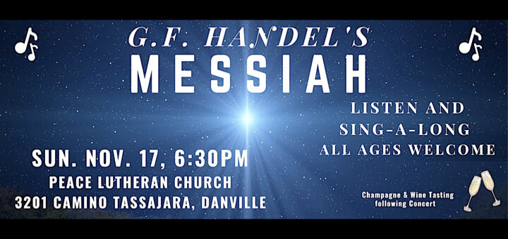 G.F. Handel's Messiah in concert Sunday November 17th at 6:30pm at Peace Lutheran Church, 3201 Camino Tassajara, Danville. Listen and Sing-A-Along. All ages are welcome. Champagne and wine tasting following the concert.