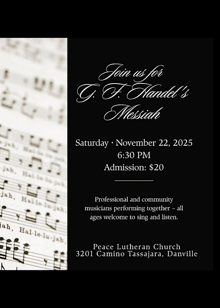 Join us for G. F. Handel's Messiah! Saturday, November 22 at 6:30pm. Admission $20. Professional and community musicians performing together - all ages are welcome to sing and listen. At Peace Lutheran Church, address 3201 Camino Tassajara, in Danville.