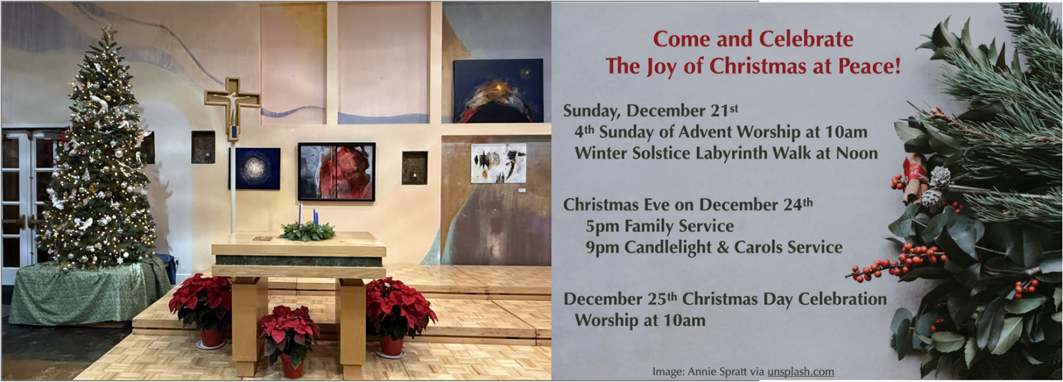 Peace Sanctuary decorated with Christmas tree, processional cross, altar with advent candles come and celebrate the joy of christmas at Peace! Sunday December 21st 4th Sunday of Advent Worship at 10am. Sunday December 21st Winter Solstice Labyrinth walk at noon. Christmas Eve on December 24th 5pm Family Service. 9pm Candlelight and Carols Service. December 25th Christmas day celebration Worship at 10am. Image with winter green and festive red berries by Annie Spratt via Unsplash.com