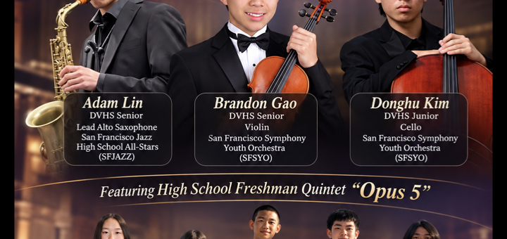 Support young musicians. Celebrate music, inspire the next generation. The musical journey from freshman to seniors your passport to Music excellence. A live musical showcase with Q&A to inspire musical interest in young students. Adam Lin, DVHS Senior lead alto saxophone, San Francisco jazz high school All-Stars (SFJAZZ). Brandon Gao DVHS Senior, violin, San Francisco symphony youth Orchestra (SFSYO). Donghu Kim DVHS junior, Cello, San Francisco symphony youth Orchestra (SFSYO). Featuring high school freshman Quintet “Opus 5” with Victoria Lin Cello, Isabella Feng violin/piano, Alton Zhao violin, Aaron Feng cello, Leo Li-Leyva violin. Piano accompanist: Mr. Dmitriy Cogan. Sunday, August 30, 2026 2:15 to 4:00pm at Peace Lutheran Church, 3201 Camino Tassajara, Danville, CA 94506. Free Admission Donations appreciated. Flyer includes photos of all the youth musicians.